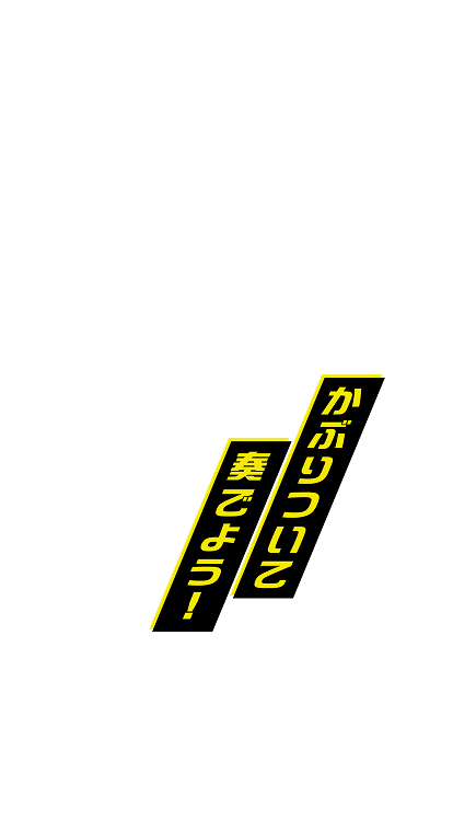 かぶりついて奏でよう!